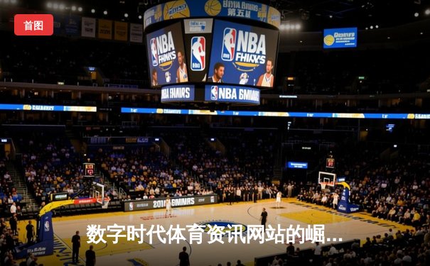 数字时代体育资讯网站的崛起与变革：平台如何重塑体育消费生态