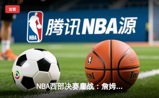 NBA西部决赛鏖战：詹姆斯率湖人以112：108险胜勇士，系列赛2-1领先