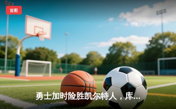 勇士加时险胜凯尔特人，库里砍下43分率队逆转夺赛点