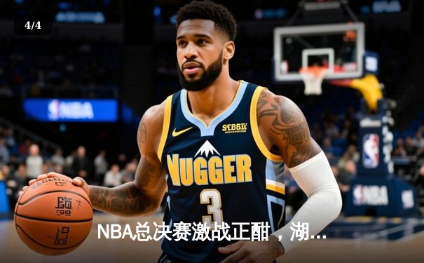 NBA总决赛激战正酣，湖人主场险胜凯尔特人，詹姆斯关键三分锁定胜局 - 4