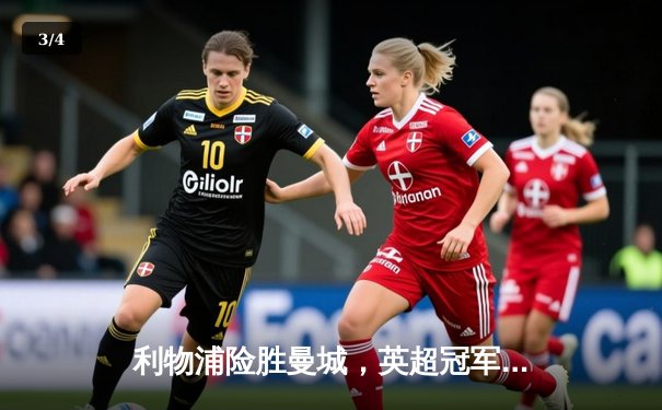 利物浦险胜曼城，英超冠军争夺战白热化 - 3