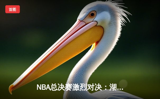 NBA总决赛激烈对决：湖人加时险胜凯尔特人，詹姆斯40分三双创纪录