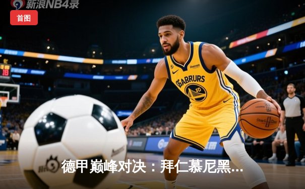 德甲巅峰对决：拜仁慕尼黑3-2险胜多特蒙德，凯恩双响锁定胜局